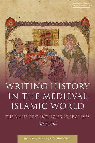 Writing History in the Medieval Islamic World: The Value of Chronicles as Archives(Early and Medieval Islamic World)
