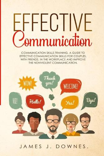 Effective Communication: Communication Skills Training. A Guide to Effective Communication Skills for Couples, with Friends, in the Workplace and Improve the Nonviolent Comm