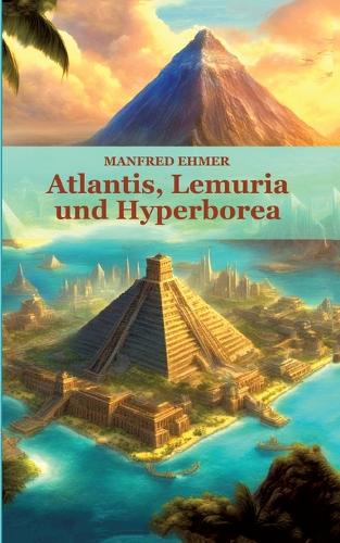 Atlantis, Lemuria und Hyperborea: Macht und Geheimnis der versunkenen Kontinente