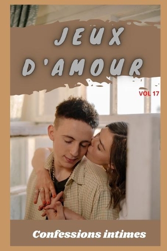 Jeux d'amour (vol 17): Confessions intimes, romance, secret, fantasme, plaisir, sexes entre adultes, histoires érotiques, amour