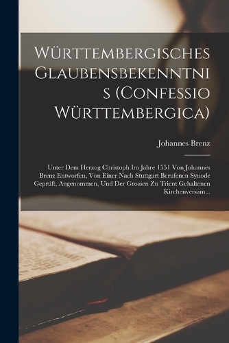 Württembergisches Glaubensbekenntnis (Confessio Württembergica): Unter Dem Herzog Christoph Im Jahre 1551 Von Johannes Brenz Entworfen, Von Einer Nach Stuttgart Berufenen Synode Geprüft, Angenommen, Und Der Grosse