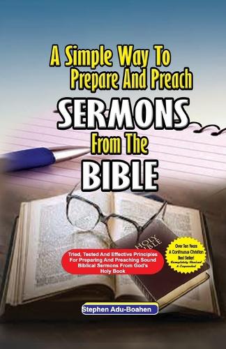 A Simple Way to Prepare and Preach Sermons from the Bible: Tried, Tested and effective principles for preparing and preaching sound biblical sermons from God's Holy Book(1 Sermon)