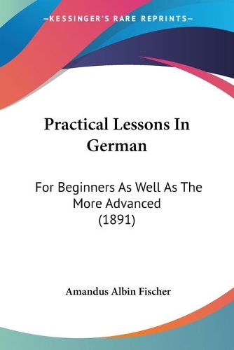 Practical Lessons In German: For Beginners As Well As The More Advanced (1891)(English)