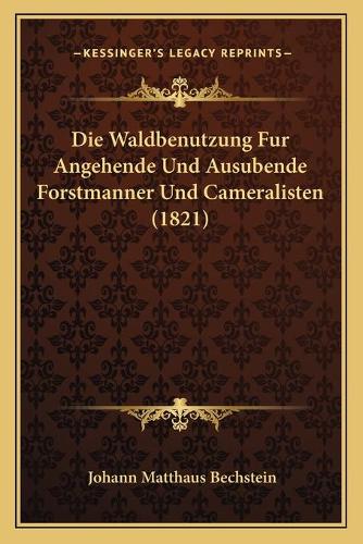 Die Waldbenutzung Fur Angehende Und Ausubende Forstmanner Und Cameralisten (1821)