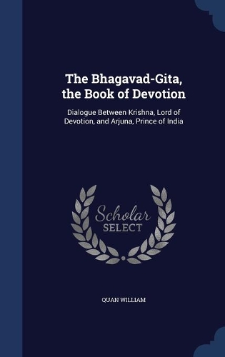 The Bhagavad-Gita, the Book of Devotion: Dialogue Between Krishna, Lord of Devotion, and Arjuna, Prince of India