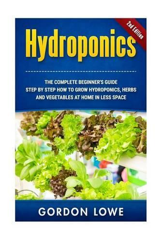 Hydroponics: The complete Beginner's Guide Step-by step How to grow Hydroponics Herbs and Vegetables at home in less space