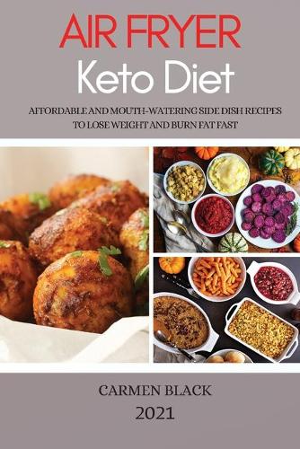 Air Fryer Keto Diet 2021: Affordable and Mouth-Watering Side Dish Recipes to Lose Weight and Burn Fat Fast