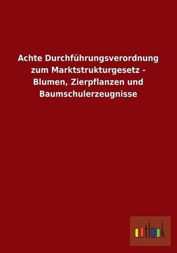Achte Durchfuhrungsverordnung Zum Marktstrukturgesetz - Blumen, Zierpflanzen Und Baumschulerzeugnisse: (German)