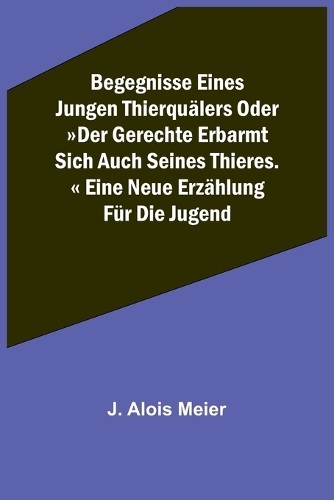 Begegnisse eines jungen Thierquälers oder Der Gerechte erbarmt sich auch seines Thieres. Eine neue Erzählung für die Jugend