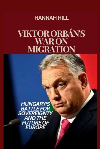 Viktor Orbán's War on Migration: Hungary's Battle for Sovereignty and the Future of Europe(Political and Economic Insights: Exposing the Hidden Forces Shaping Our World)