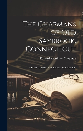 The Chapmans of Old Saybrook, Connecticut; a Family Chronicle, by Edward M. Chapman.