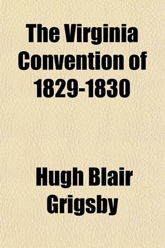 The Virginia Convention of 1829-1830; A Discourse Delivered Before the Virginia Historical Society, at Their Annual Meeting, Held in Richmond, December 15th, 1853: (English)