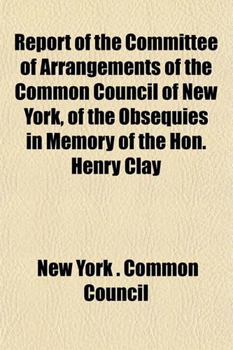 Report of the Committee of Arrangements of the Common Council of New York, of the Obsequies in Memory of the Hon. Henry Clay: (English)