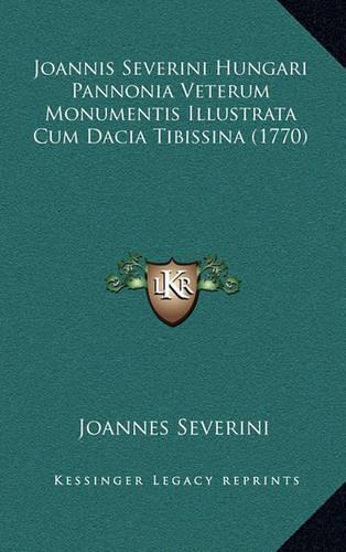 Joannis Severini Hungari Pannonia Veterum Monumentis Illustrata Cum Dacia Tibissina (1770)