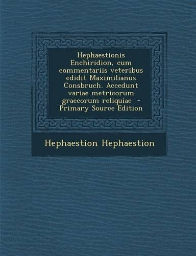 Hephaestionis Enchiridion, Cum Commentariis Veteribus Edidit Maximilianus Consbruch. Accedunt Variae Metricorum Graecorum Reliquiae