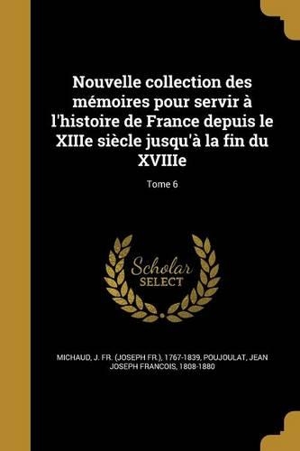 Nouvelle collection des mémoires pour servir à l'histoire de France depuis le XIIIe siècle jusqu'à la fin du XVIIIe; Tome 6: (French)