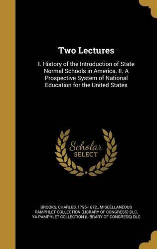 Two Lectures: I. History of the Introduction of State Normal Schools in America. II. A Prospective System of National Education for the United States