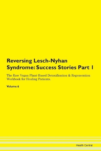 Reversing Lesch-Nyhan Syndrome: Success Stories Part 1 The Raw Vegan Plant-Based Detoxification & Regeneration Workbook for Healing Patients. Volume 6