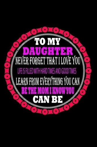 To My Daughter Never Forget That I Love You Life Is Filled With Hard Times and Good Times Learn from Everything You can be The Mom I Know You can Be