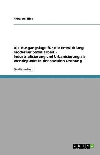 Die Ausgangslage für die Entwicklung moderner Sozialarbeit - Industrialisierung und Urbanisierung als Wendepunkt in der sozialen Ordnung: (German)
