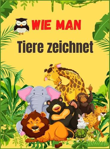 Wie man Tiere zeichnet: Niedliches Tierbuch für Kinder - Für Kleinkinder, Vorschulkinder, Jungen & Mädchen im Alter von 2-4 - 4-8 - 8-12