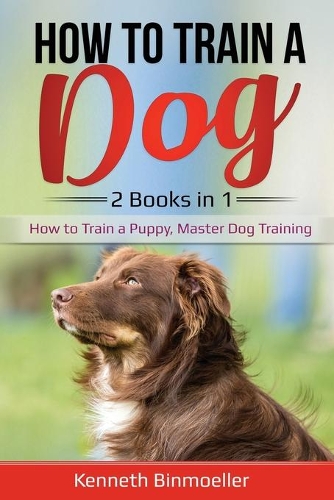 How to Train a Dog: 2 Books in 1: How to Train a Puppy, Master Dog Training(3 Dog Training)