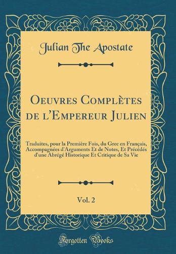 Oeuvres ComplÃ¨tes de l'Empereur Julien, Vol. 2: Traduites, Pour La PremiÃ¨re Fois, Du Grec En FranÃ§ais, AccompagnÃ©es d'Arguments Et de Notes, Et PrÃ©cÃ©dÃ©s d'Une AbrÃ©gÃ© Historique Et Critique de Sa Vie (Classic Reprint)