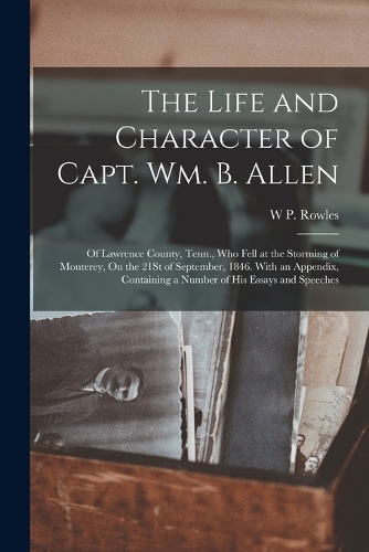 The Life and Character of Capt. Wm. B. Allen: Of Lawrence County, Tenn., Who Fell at the Storming of Monterey, On the 21St of September, 1846. With an Appendix, Containing a Number of His Essays