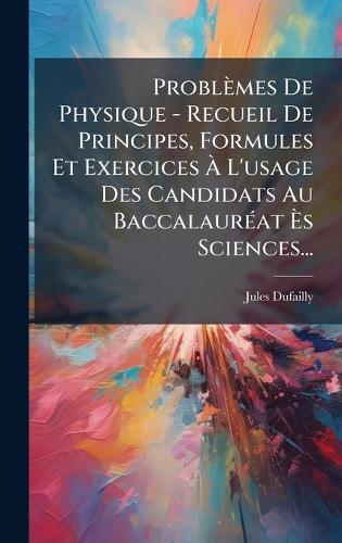 Problèmes De Physique - Recueil De Principes, Formules Et Exercices Ã? L'usage Des Candidats Au BaccalaurÃ(c)at Ã?s Sciences...
