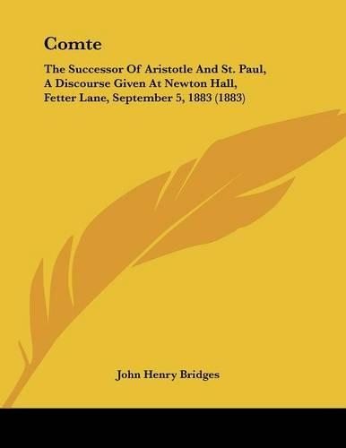 Comte: The Successor Of Aristotle And St. Paul, A Discourse Given At Newton Hall, Fetter Lane, September 5, 1883 (1883)(English)
