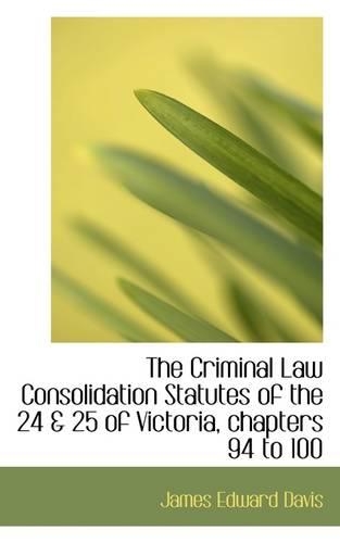 The Criminal Law Consolidation Statutes of the 24 & 25 of Victoria, Chapters 94 to 100