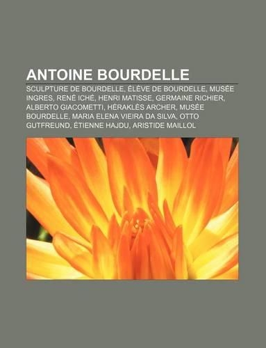 Antoine Bourdelle: Sculpture de Bourdelle, Eleve de Bourdelle, Musee Ingres, Rene Iche, Henri Matisse, Germaine Richier, Alberto Giacomet(French)
