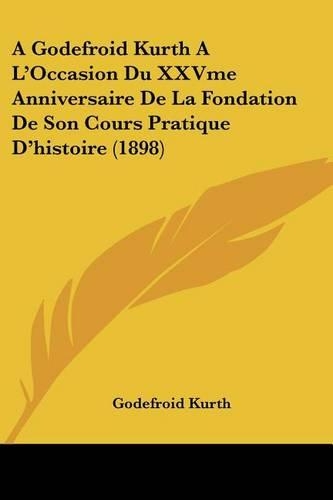 A Godefroid Kurth A L'Occasion Du XXVme Anniversaire De La Fondation De Son Cours Pratique D'histoire (1898)