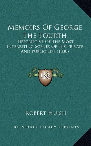 Memoirs of George the Fourth: Descriptive of the Most Interesting Scenes of His Private and Public Life (1830)