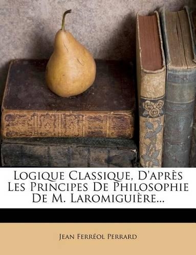 Logique Classique, D'Apres Les Principes de Philosophie de M. Laromiguiere...