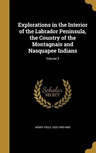 Explorations in the Interior of the Labrador Peninsula, the Country of the Montagnais and Nasquapee Indians; Volume 2