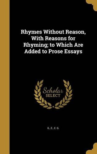 Rhymes Without Reason, With Reasons for Rhyming; to Which Are Added to Prose Essays: (English)