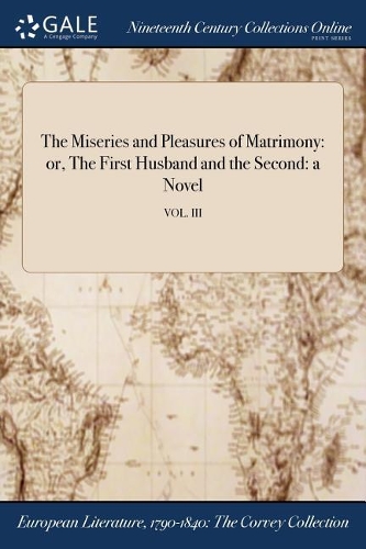 The Miseries and Pleasures of Matrimony: Or, the First Husband and the Second: A Novel; Vol. III