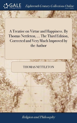 A Treatise on Virtue and Happiness. by Thomas Nettleton, ... the Third Edition, Corrected and Very Much Improved by the Author