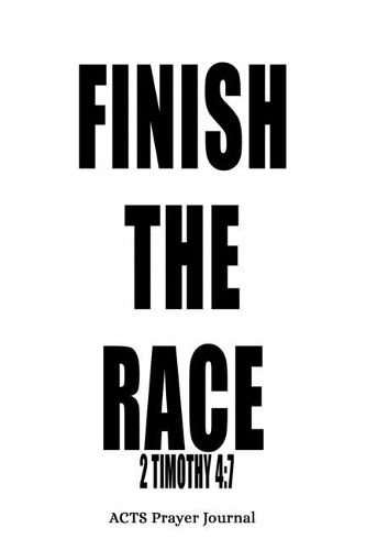 2 Timothy 4: 7 Finish The Race: 6x9 ACTS Prayer Journal With 120 A.C.TS. Pages, Quiet Time Notebook For Praying, Men's Devotional Books, Christian Gifts For Men,