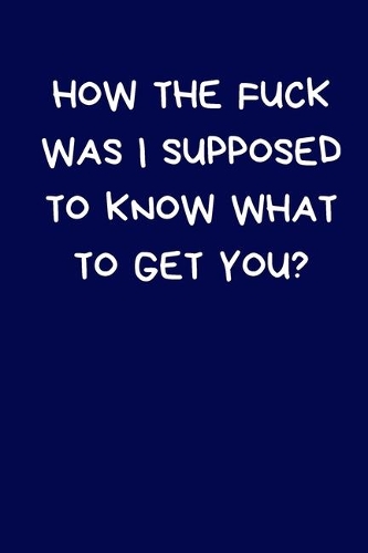How The Fuck Was I Supposed To Know What To Get You?