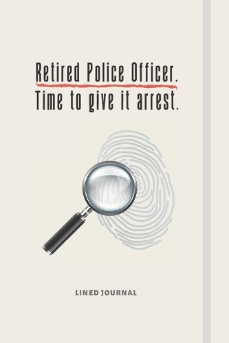 Retired Police Officer. Time To Give It Arrest.: Funny Novelty Police Officer Gift For Him / Husband - Lined Notebook Gift Idea