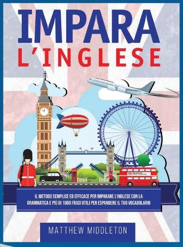 Impara L'Inglese: Il Metodo Semplice ed Efficace per Imparare L'inglese con la Grammatica e Più di 1000 Frasi Utili per Espandere il Tuo Vocabolario