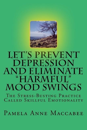 Let's Prevent Depression and Eliminate Harmful Mood Swings: The Stress-Busting Practice Called Skillful Emotionality