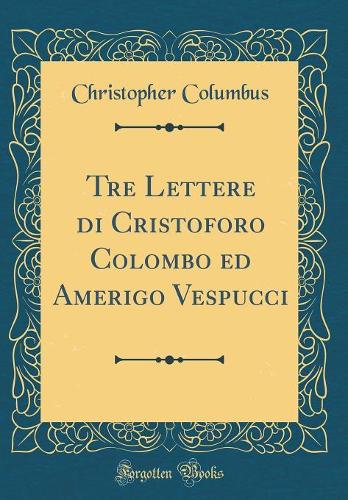 Tre Lettere di Cristoforo Colombo ed Amerigo Vespucci (Classic Reprint)