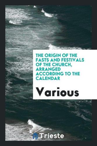 The Origin of the Fasts and Festivals of the Church, Arranged According to the Calendar