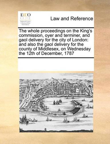 The Whole Proceedings on the King's Commission, Oyer and Terminer, and Gaol Delivery for the City of London
