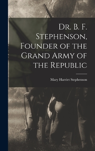 Dr. B. F. Stephenson, Founder of the Grand Army of the Republic