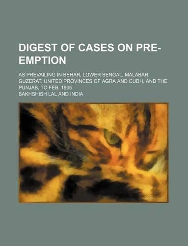 Digest of Cases on Pre-Emption; As Prevailing in Behar, Lower Bengal, Malabar, Guzerat, United Provinces of Agra and Cudh, and the Punjab, to Feb. 1905