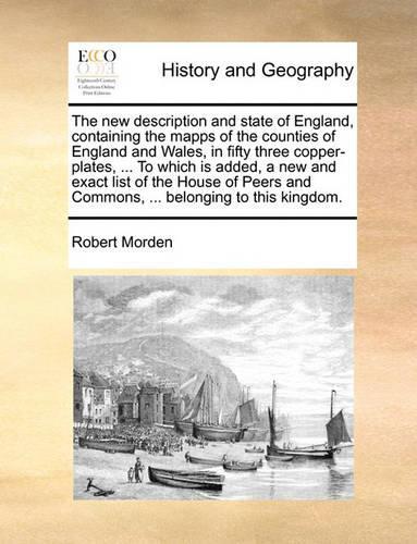 The New Description and State of England, Containing the Mapps of the Counties of England and Wales, in Fifty Three Copper-Plates, ... to Which Is Added, a New and Exact List of the House of Peers and Commons, ... Belonging to This Kingdom.: (English)